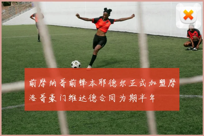 前摩纳哥前锋本耶德尔正式加盟摩洛哥豪门维达德合同为期半年