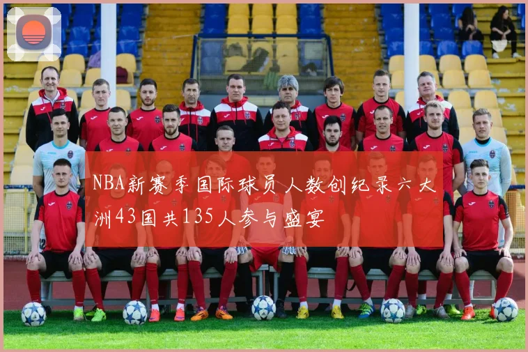 NBA新赛季国际球员人数创纪录六大洲43国共135人参与盛宴