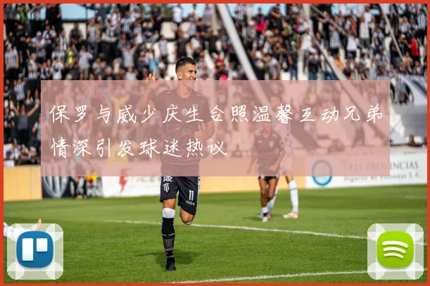 保罗与威少庆生合照温馨互动兄弟情深引发球迷热议