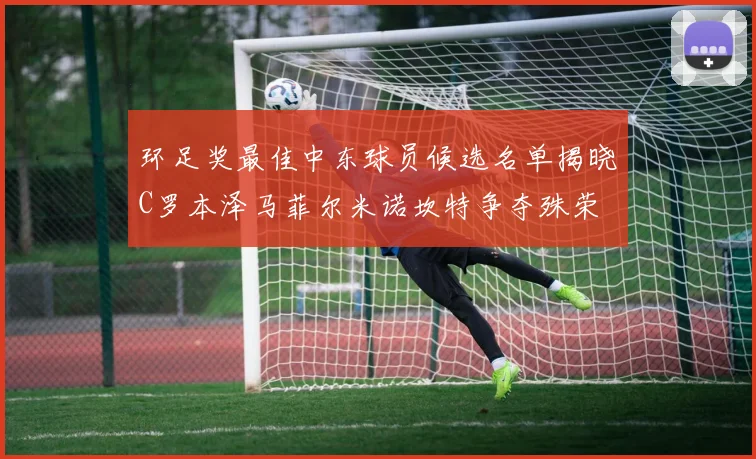 环足奖最佳中东球员候选名单揭晓C罗本泽马菲尔米诺坎特争夺殊荣