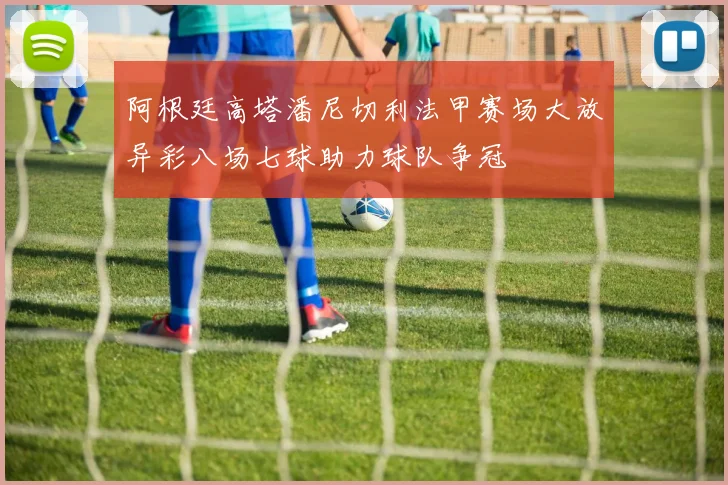 阿根廷高塔潘尼切利法甲赛场大放异彩八场七球助力球队争冠
