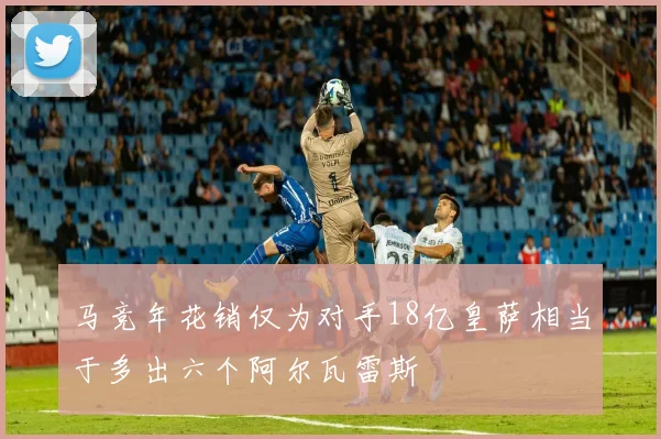 马竞年花销仅为对手18亿皇萨相当于多出六个阿尔瓦雷斯