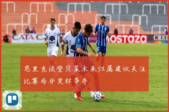 恩里克谈登贝莱未来归属建议关注比赛而非奖杯争夺